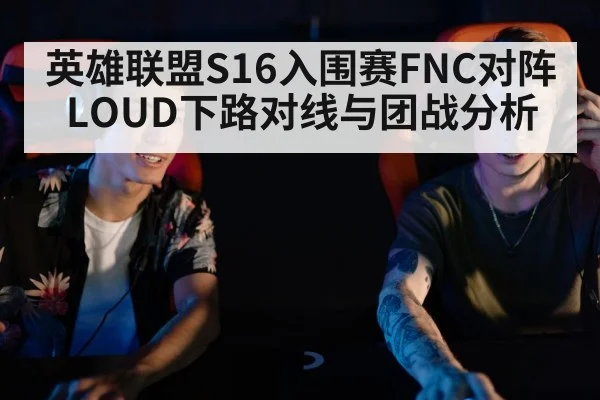 英雄联盟S16入围赛FNC对阵LOUD下路对线与团战分析 - sports