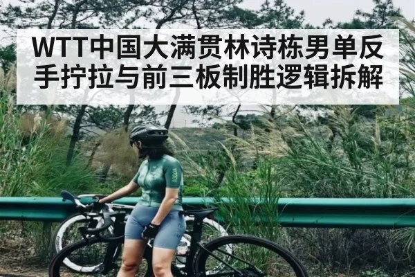 WTT中国大满贯林诗栋男单反手拧拉与前三板制胜逻辑拆解 - sports