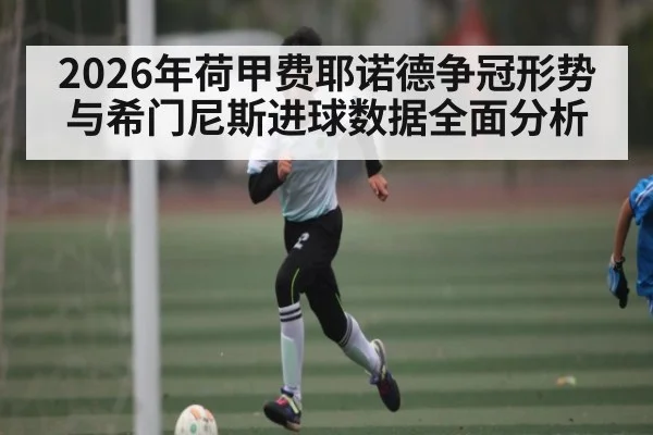 2026年荷甲费耶诺德争冠形势与希门尼斯进球数据全面分析