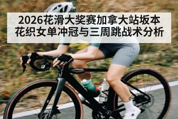 2026花滑大奖赛加拿大站坂本花织女单冲冠与三周跳战术分析