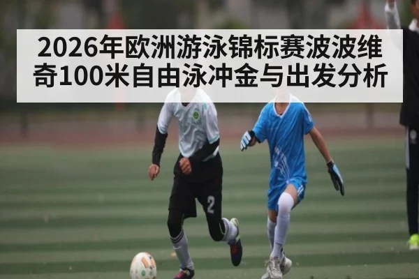 2026年欧洲游泳锦标赛波波维奇100米自由泳冲金与出发分析