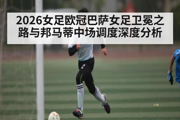 2026女足欧冠巴萨女足卫冕之路与邦马蒂中场调度深度分析 - sports